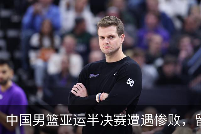 中国男篮亚运半决赛遭遇惨败，留洋中锋余嘉豪表现不佳