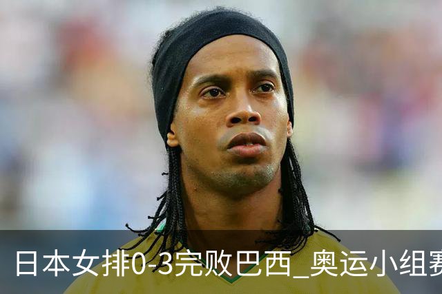 日本女排0-3完败巴西 奥运小组赛两连败出线告急